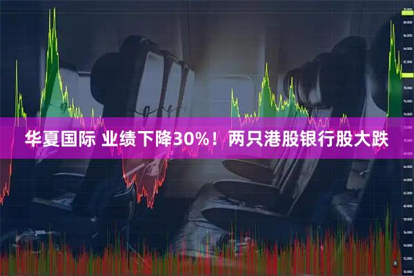 华夏国际 业绩下降30%！两只港股银行股大跌