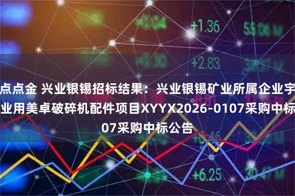 点点金 兴业银锡招标结果：兴业银锡矿业所属企业宇邦矿业用美卓破碎机配件项目XYYX2026-0107采购中标公告