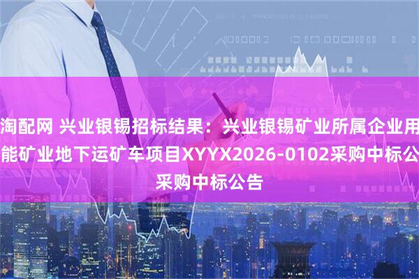 淘配网 兴业银锡招标结果：兴业银锡矿业所属企业用锐能矿业地下运矿车项目XYYX2026-0102采购中标公告