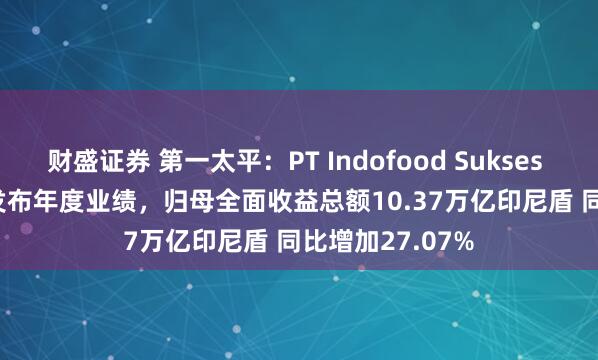 财盛证券 第一太平：PT Indofood Sukses Makmur Tbk发布年度业绩，归母全面收益总额10.37万亿印尼盾 同比增加27.07%