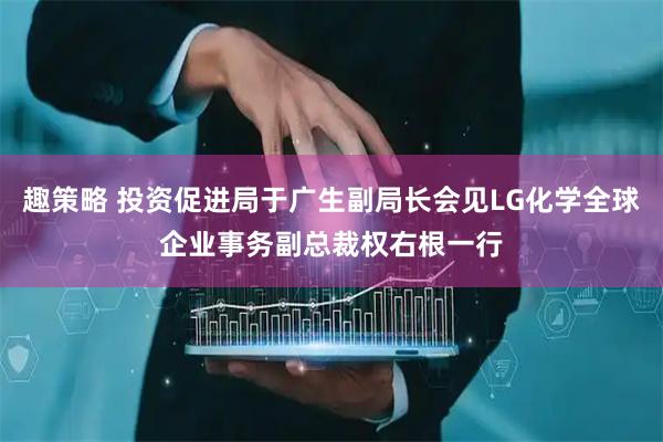 趣策略 投资促进局于广生副局长会见LG化学全球企业事务副总裁权右根一行