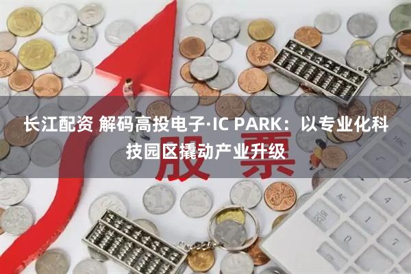 长江配资 解码高投电子·IC PARK：以专业化科技园区撬动产业升级