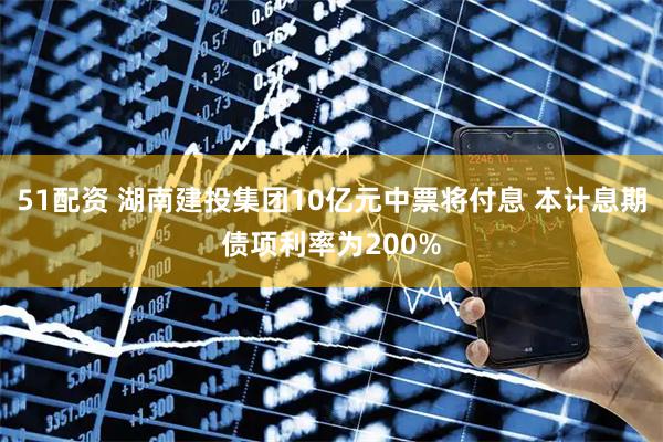 51配资 湖南建投集团10亿元中票将付息 本计息期债项利率为200%