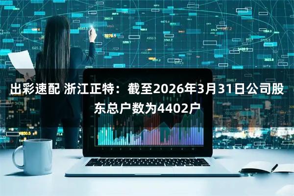 出彩速配 浙江正特：截至2026年3月31日公司股东总户数为4402户