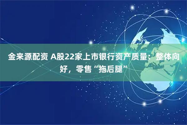 金来源配资 A股22家上市银行资产质量：整体向好，零售“拖后腿”