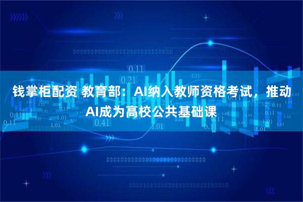 钱掌柜配资 教育部：AI纳入教师资格考试，推动AI成为高校公共基础课