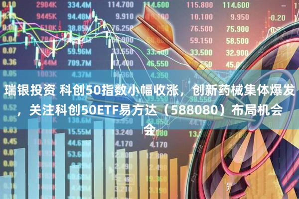 瑞银投资 科创50指数小幅收涨，创新药械集体爆发，关注科创50ETF易方达（588080）布局机会